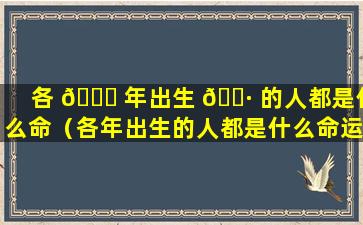 各 🐎 年出生 🕷 的人都是什么命（各年出生的人都是什么命运）